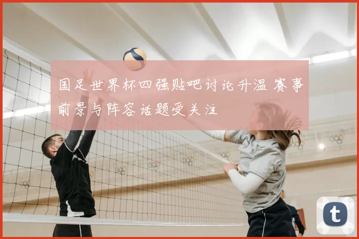 国足世界杯四强贴吧讨论升温 赛事前景与阵容话题受关注