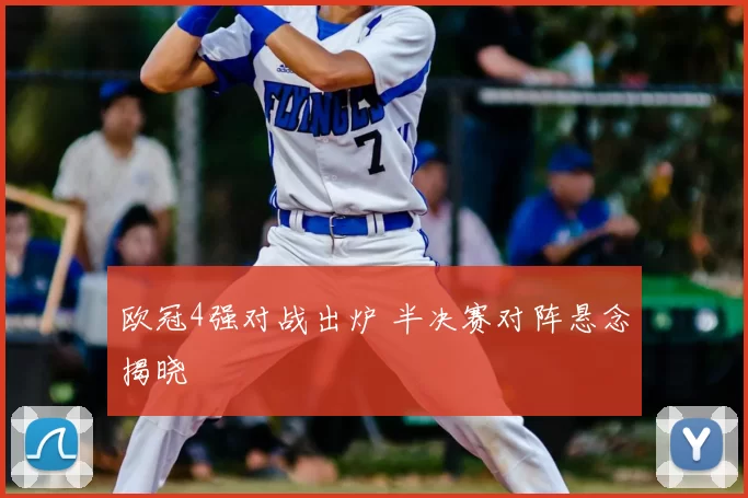 欧冠4强对战出炉 半决赛对阵悬念揭晓