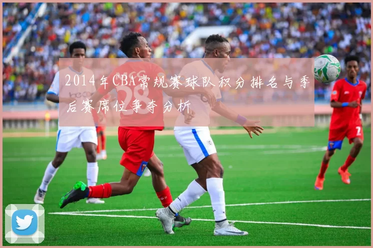 2014年CBA常规赛球队积分排名与季后赛席位争夺分析