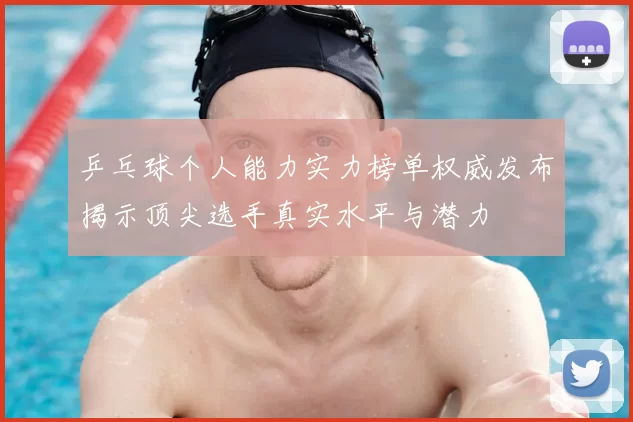 乒乓球个人能力实力榜单权威发布揭示顶尖选手真实水平与潜力