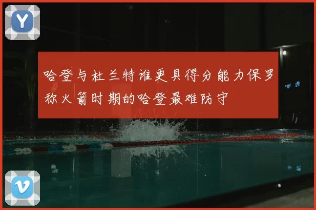 哈登与杜兰特谁更具得分能力保罗称火箭时期的哈登最难防守