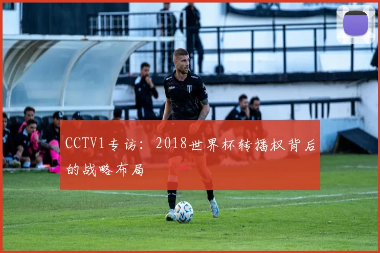 CCTV1专访：2018世界杯转播权背后的战略布局