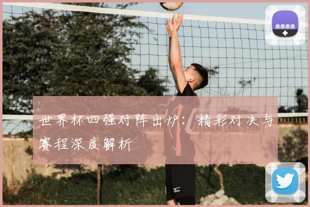 世界杯四强对阵出炉：精彩对决与赛程深度解析