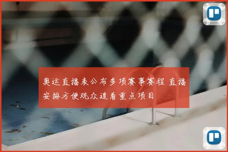 奥运直播表公布多项赛事赛程 直播安排方便观众追看重点项目