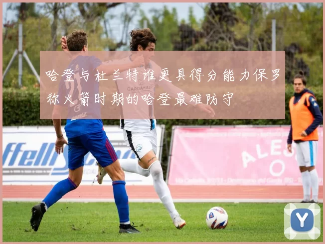 哈登与杜兰特谁更具得分能力保罗称火箭时期的哈登最难防守
