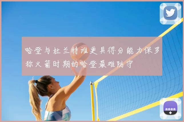 哈登与杜兰特谁更具得分能力保罗称火箭时期的哈登最难防守
