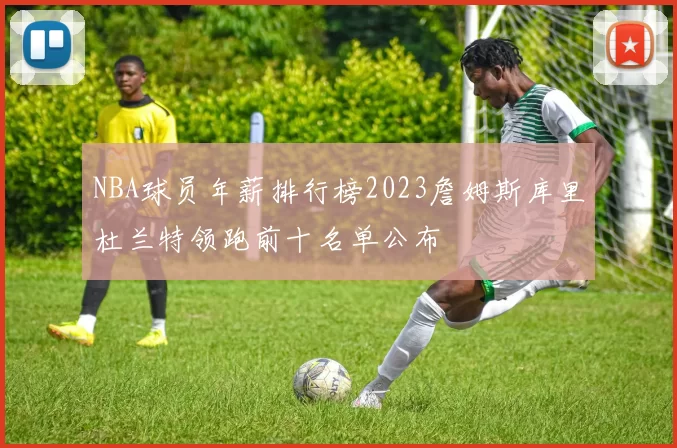 NBA球员年薪排行榜2023詹姆斯库里杜兰特领跑前十名单公布