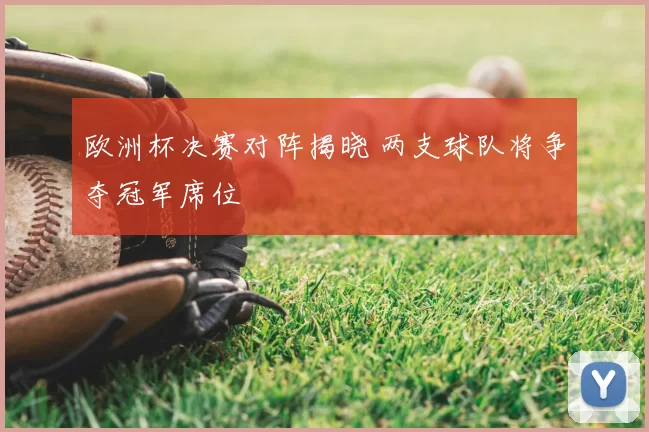 欧洲杯决赛对阵揭晓 两支球队将争夺冠军席位