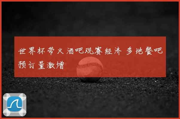 世界杯带火酒吧观赛经济 多地餐吧预订量激增