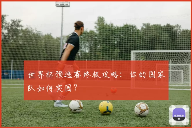世界杯预选赛终极攻略：你的国家队如何突围？