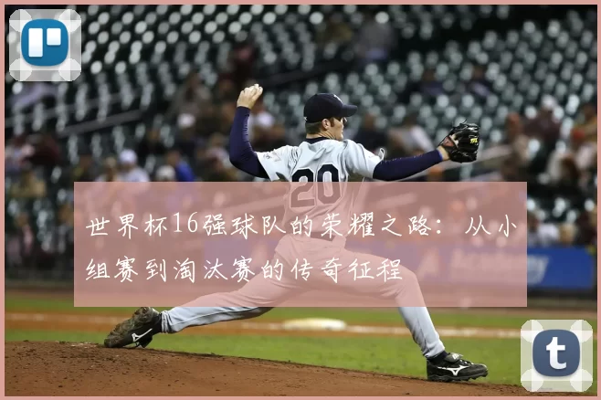 世界杯16强球队的荣耀之路：从小组赛到淘汰赛的传奇征程