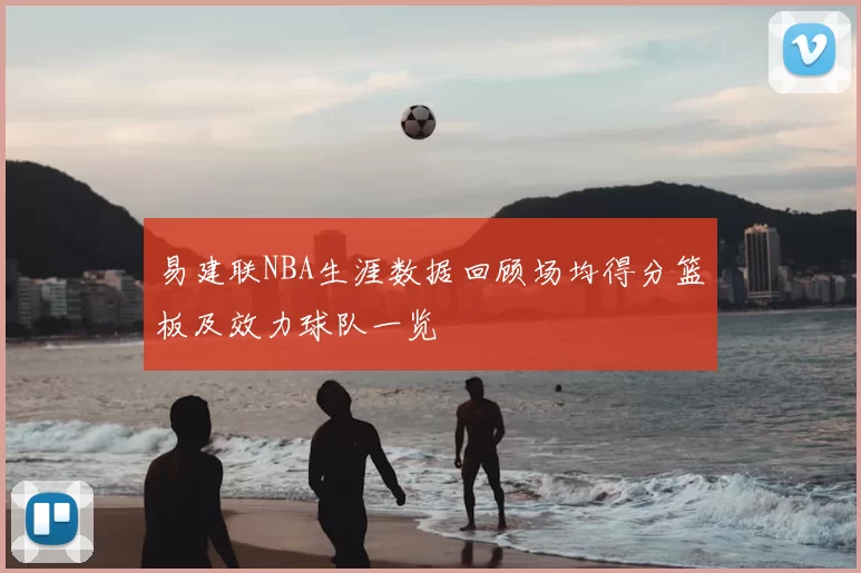 易建联NBA生涯数据回顾场均得分篮板及效力球队一览