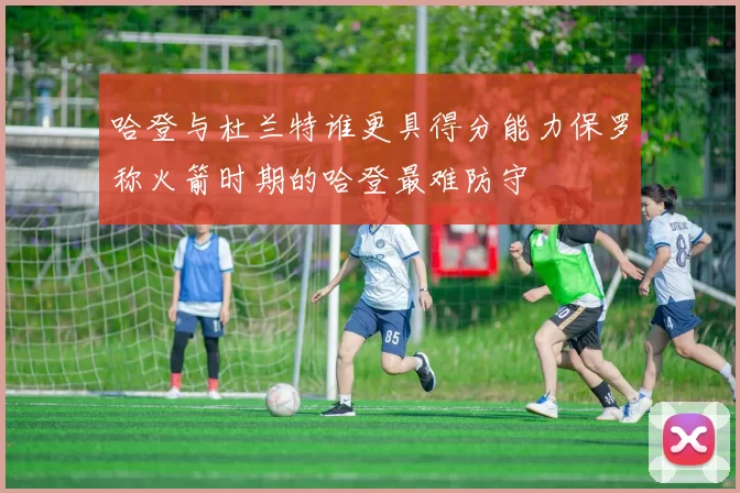 哈登与杜兰特谁更具得分能力保罗称火箭时期的哈登最难防守