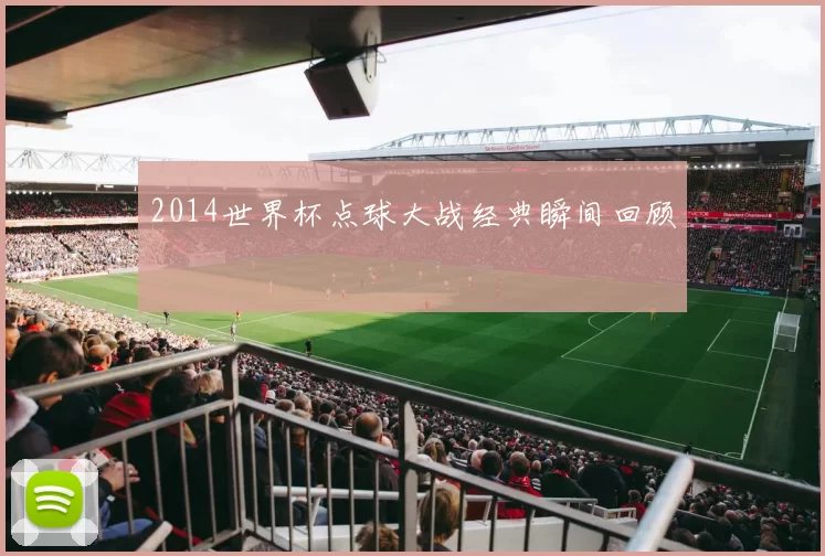 2014世界杯点球大战经典瞬间回顾