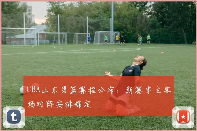 CBA山东男篮赛程公布，新赛季主客场对阵安排确定