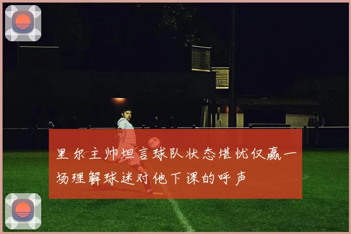 里尔主帅坦言球队状态堪忧仅赢一场理解球迷对他下课的呼声