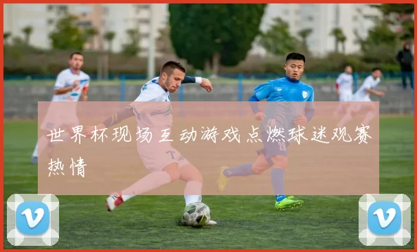 世界杯现场互动游戏点燃球迷观赛热情