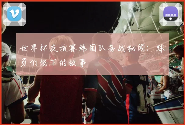 世界杯友谊赛韩国队备战秘闻：球员们场下的故事