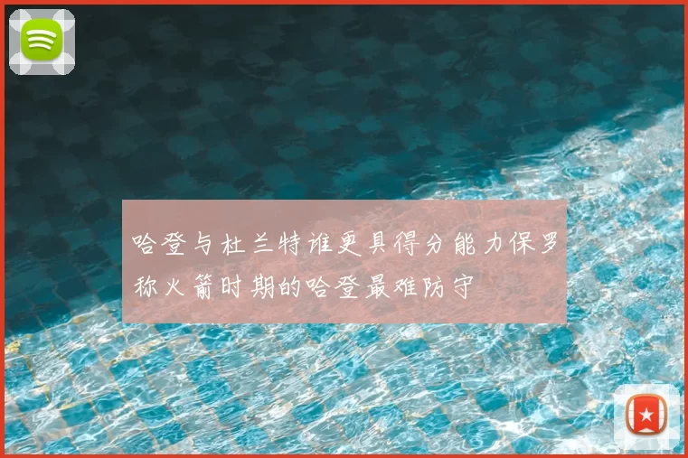 哈登与杜兰特谁更具得分能力保罗称火箭时期的哈登最难防守