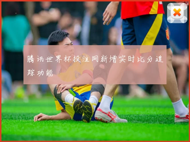 腾讯世界杯投注网新增实时比分追踪功能