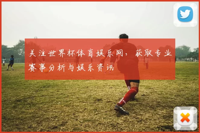 关注世界杯体育娱乐网，获取专业赛事分析与娱乐资讯