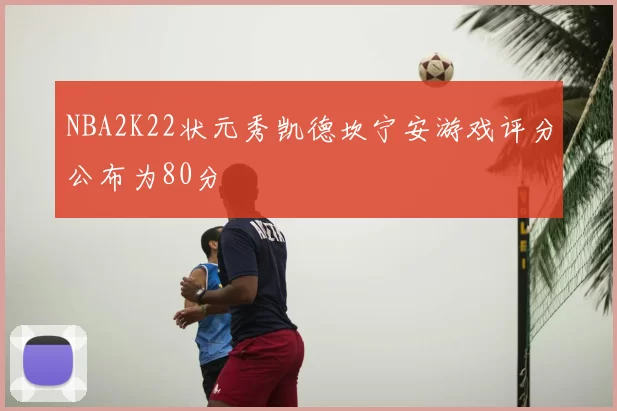NBA2K22状元秀凯德坎宁安游戏评分公布为80分