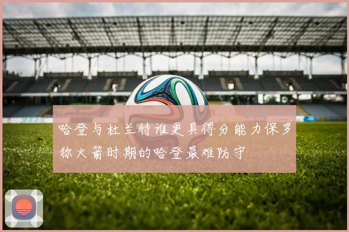 哈登与杜兰特谁更具得分能力保罗称火箭时期的哈登最难防守
