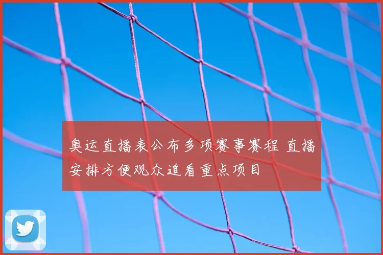 奥运直播表公布多项赛事赛程 直播安排方便观众追看重点项目