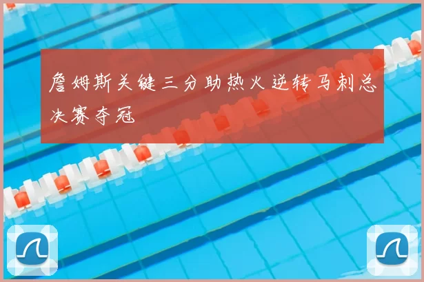 詹姆斯关键三分助热火逆转马刺总决赛夺冠